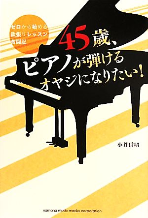 45歳、ピアノが弾けるオヤジになりたい！ ゼロから始める欲張りレッスン奮闘記 小貫 信昭