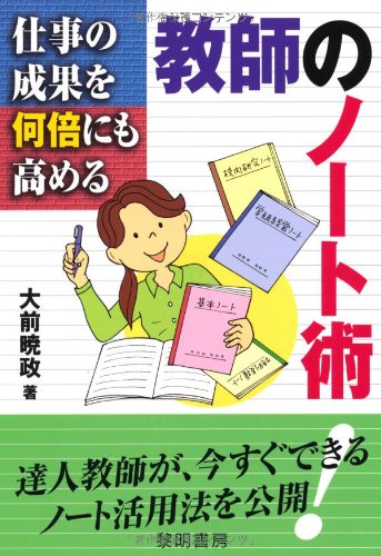 仕事の成果を何倍にも高める教師のノ-ト術: 達人教師が、今すぐできるノ-ト活用法を公開! [Sep 01， 2010] 大前 暁政