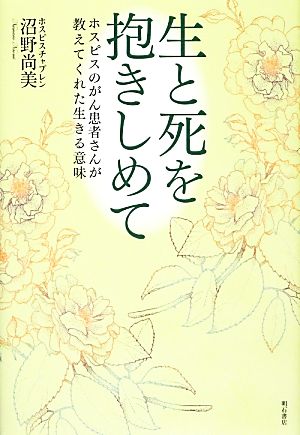 生と死を抱きしめて-ホスピスのがん患者さんが教えてくれた生きる意味- [単行本] 沼野 尚美