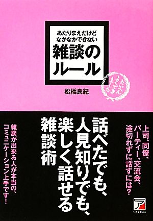 あたりまえだけどなかなかできない 雑談のルール (アスカビジネス) [Apr 12， 2010] 松橋 良紀
