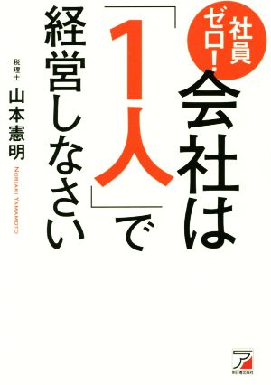 社員ゼロ! 会社は「1人」で経営しなさい (アスカビジネス) [Nov 13， 2017] 山本 憲明