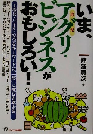 いま、アグリ・ビジネスがおもしろい!: 工場化・バイオ・安全をキーワードに、農に挑む先端企業 舘澤 貢次
