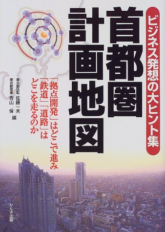 首都圏計画地図: ビジネス発想の大ヒント集 拠点開発はどこで進み鉄道道路はどこを走るのか [Apr 01， 1999] 一夫， 佐藤; 青山 ヤスシ
