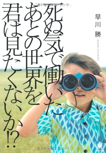 死ぬ気で働いたあとの世界を君は見たくないか! [Mar 23， 2013] 早川 勝