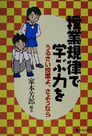 授業規律で学ぶ力を: うるさい授業よ、さようなら [May 01， 2002] 家本 芳郎