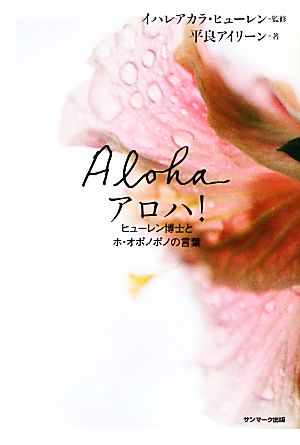 アロハ！ヒューレン博士とホ・オポノポノの言葉 [Feb 27， 2013] 平良アイリーン; イハレアカラ・ヒューレン