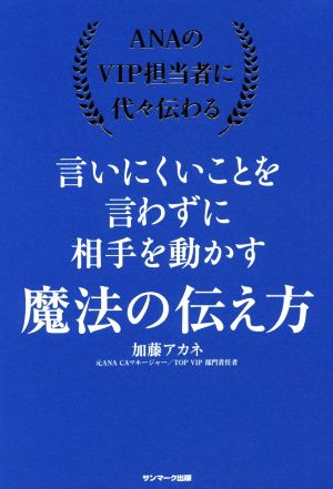 ANAのVIP担当者に代々伝わる言いにくいことを言わずに相手を動かす魔法の伝え方 [Jul 08， 2016] 加藤アカネ