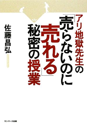 アリ地獄先生の「売らないのに売れる」秘密の授業 佐藤 昌弘