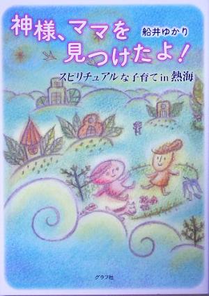 神様、ママを見つけたよ!: スピリチュアルな子育てin熱海 [Jul 01， 2005] 船井 ゆかり