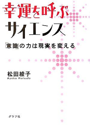 幸運を呼ぶサイエンス: 「意識」の力は現実を変える [Sep 01， 2005] 松田 綾子