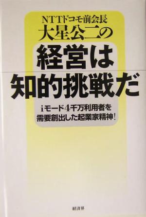 経営は知的挑戦だ: NTTドコモ前会長大星公二の iモード4千万利用者を需要創出した起業家精神! [Apr 01， 2004] 大星 公二