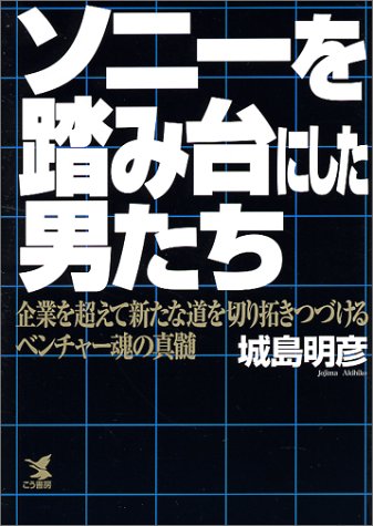 ソニーを踏み台にした男たち: 企業を超えて新たな道を切り拓きつづけるベンチャー魂の真髄 (KOU BUSINESS) 城島 明彦