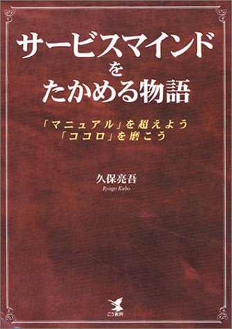 サービスマインドをたかめる物語: 「マニュアル」を超えよう、「ココロ」を磨こう [Aug 01， 2004] 久保 亮吾