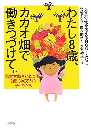 わたし8歳、カカオ畑で働きつづけて。: 児童労働者とよばれる2億1800万人の子どもたち 岩附 由香; 白木 朋子