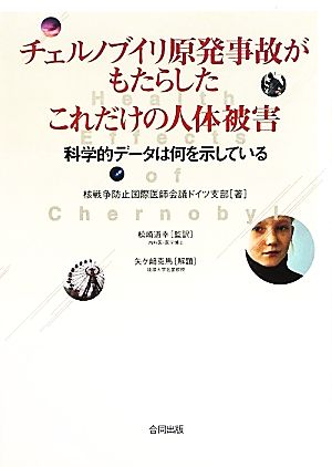 チェルノブイリ原発事故がもたらしたこれだけの人体被害: 科学的データは何を示している IPPNW（核戦争防止国際医師会議）ドイツ支部; 松崎 道幸