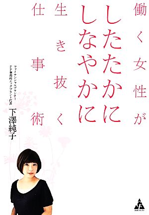 働く女性がしたたかにしなやかに生き抜く仕事術 [May 20， 2014] 下澤 純子