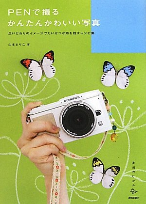 PENで撮るかんたんかわいい写真 ～思いどおりのイメージでたいせつな時を残すレシピ集 (美術のじかん) [Jul 02, 2010] 山本 まりこ