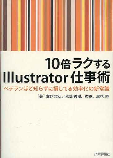 10倍ラクするIllustrator仕事術 ～ベテランほど知らずに損している効率化の新常識 [Dec 06， 2011] 鷹野 雅弘 秋葉 秀樹 杏珠; 尾花 暁