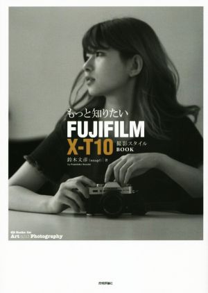 もっと知りたいFUJIFILM X-T10 撮影スタイルBOOK (Books for Art and Photography) 鈴木 文彦 (snap! ); 山本 春花