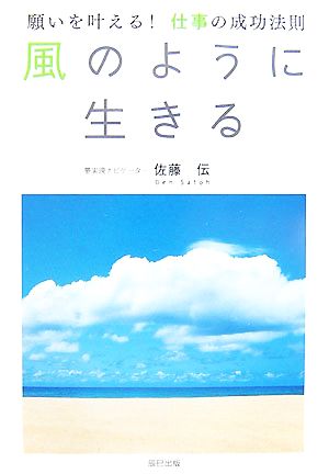 風のように生きる 願いを叶える仕事の成功法則 [Oct 12， 2007] 佐藤 伝