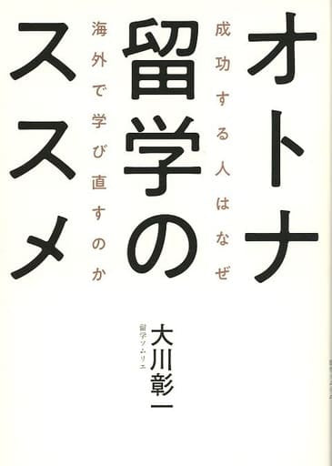 オトナ留学のススメ 成功する人はなぜ海外で学び直すのか [Sep 29， 2021] 大川 彰一