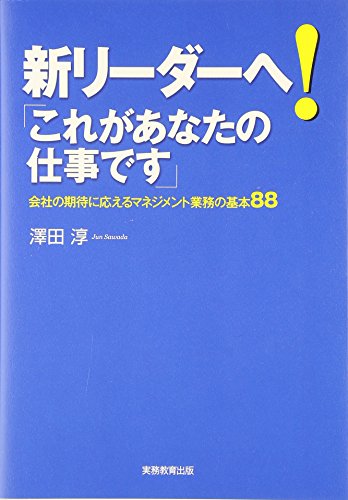 新リ-ダ-へ!「これがあなたの仕事です」: 会社の期待に応えるマネジメント業務の基本88 [Dec 01， 2006] 澤田 淳
