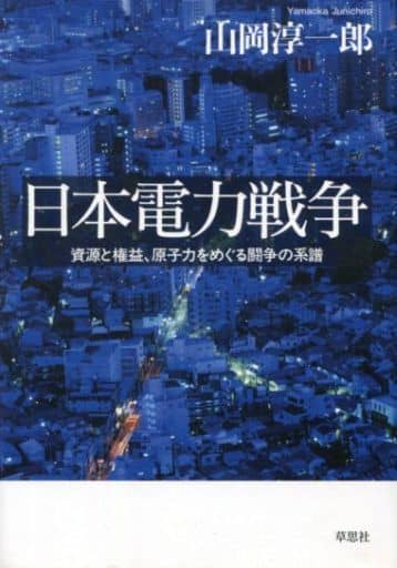 日本電力戦争: 資源と権益、原子力をめぐる闘争の系譜 山岡淳一郎