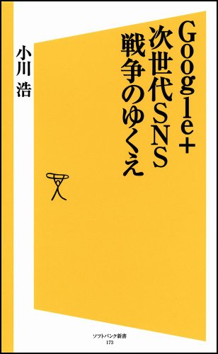 Google+ 次世代SNS戦争のゆくえ (ソフトバンク新書) [Sep 20， 2011] 小川 浩