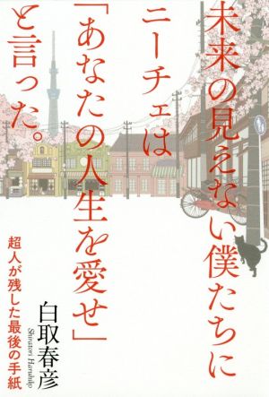 未来の見えない僕たちにニーチェは「あなたの人生を愛せ」と言った。 超人が残した最後の手紙 白取 春彦