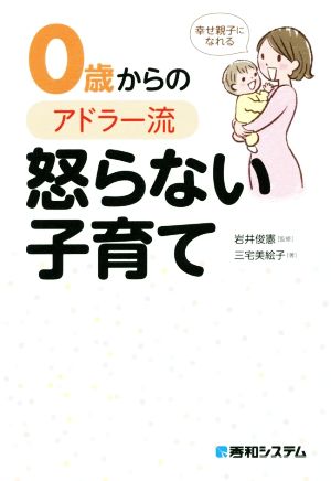 幸せ親子になれる 0歳からのアドラー流怒らない子育て [Feb 21， 2017] 三宅美絵子; 岩井俊憲