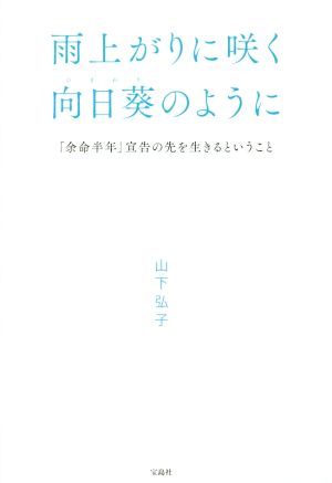 雨上がりに咲く向日葵のように ~「余命半年」宣告の先を生きるということ [Dec 10， 2014] 山下 弘子