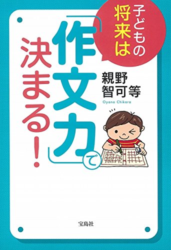 子どもの将来は「作文力」で決まる! [Oct 26， 2015] 親野 智可等