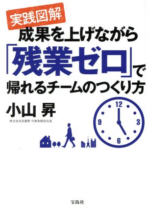 実践図解 成果を上げながら 「残業ゼロ」で帰れるチームのつくり方 [Jul 10， 2017] 小山 昇