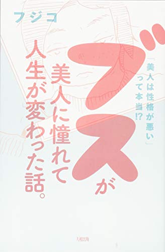 「美人は性格が悪い」って本当! ブスが美人に憧れて人生が変わった話。 [Apr 15， 2017] フジコ