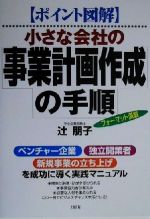 〈ポイント図解〉小さな会社の事業計画作成の手順―「ベンチャー企業」「独立開業者」「新規事業の立ち上 [May 01， 2000] 辻 朋子