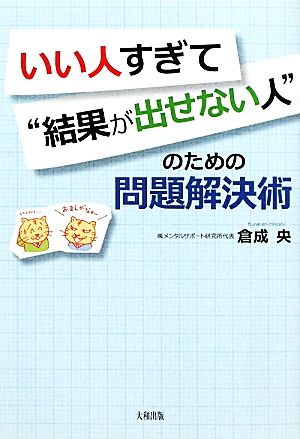 いい人すぎて”結果が出せない人”のための問題解決術 [Mar 09， 2011] 倉成 央