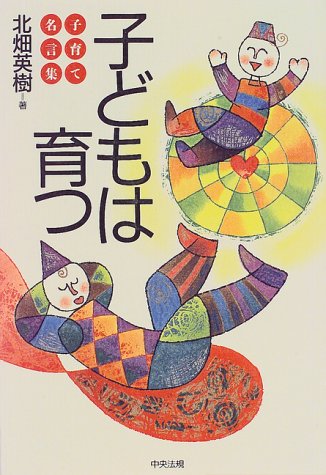 子どもは育つ: 子育て名言集 [Apr 01， 1997] 北畑 英樹
