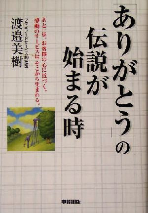 「ありがとう」の伝説が始まる時: あと一歩、お客様の心に近づく。感動のサービスはそこから生まれる。 [Nov 01， 2004] 美樹， 渡邉