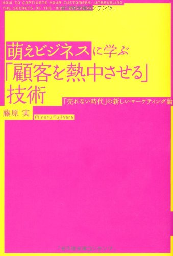 萌えビジネスに学ぶ「顧客を熱中させる」技術 [Mar 22， 2012] 藤原 実