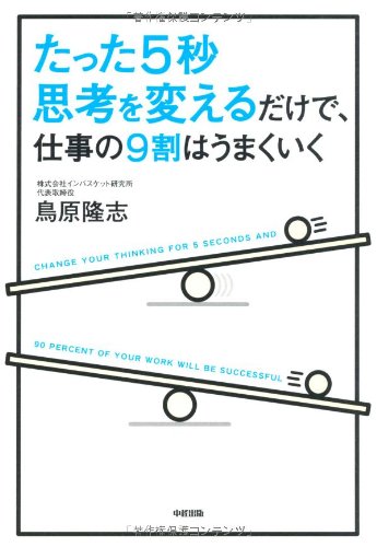 たった5秒思考を変えるだけで、仕事の9割はうまくいく [Jul 26, 2012] 鳥原 隆志