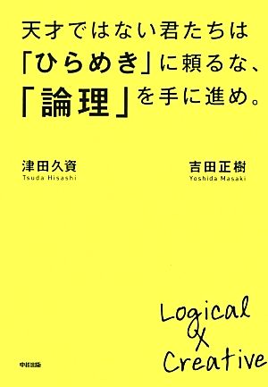 天才ではない君たちは「ひらめき」に頼るな、「論理」を手に進め。 吉田 正樹; 津田 久資