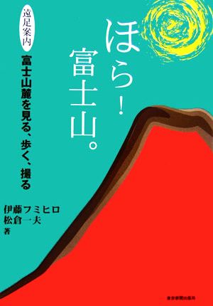 ほら!富士山。: 遠足案内 富士山麓を見る、歩く、撮る [Jun 01， 2006] 伊藤 フミヒロ; 松倉 一夫