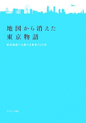地図から消えた東京物語: 新旧地図で比較する東京の20年 [Jan 01， 2009] アイランズ
