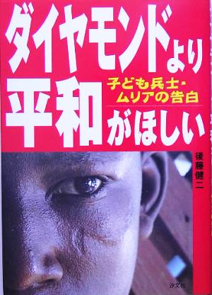 ダイヤモンドより平和がほしい: 子ども兵士・ムリアの告白 [Jul 01， 2005] 後藤 健二