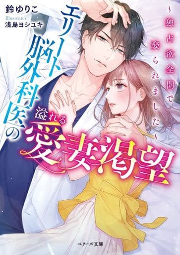 エリート脳外科医の溢れる愛妻渇望~独占欲全開で娶られました~ (ベリーズ文庫) [文庫] 鈴 ゆりこ