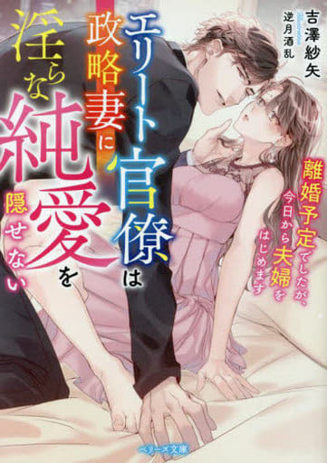 エリート官僚は政略妻に淫らな純愛を隠せない~離婚予定でしたが、今日から夫婦をはじめます~ (ベリーズ文庫) [文庫] 吉澤 紗矢