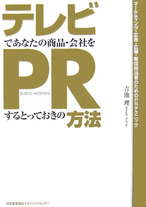 テレビであなたの商品・会社をPRするとっておきの方法 [Dec 18， 2006] 吉池 理