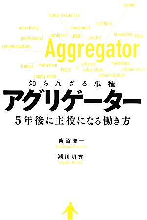 アグリゲーター 知られざる職種 5年後に主役になる働き方 [Sep 20， 2013] 柴沼俊一; 瀬川明秀
