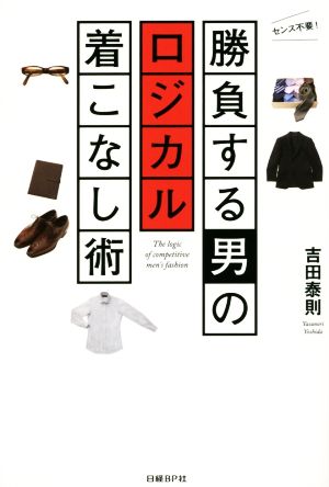 勝負する男のロジカル着こなし術 [Apr 09， 2015] 吉田 泰則