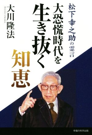 大恐慌時代を生き抜く知恵 ―松下幸之助の霊言― [May 15， 2020] 大川 隆法